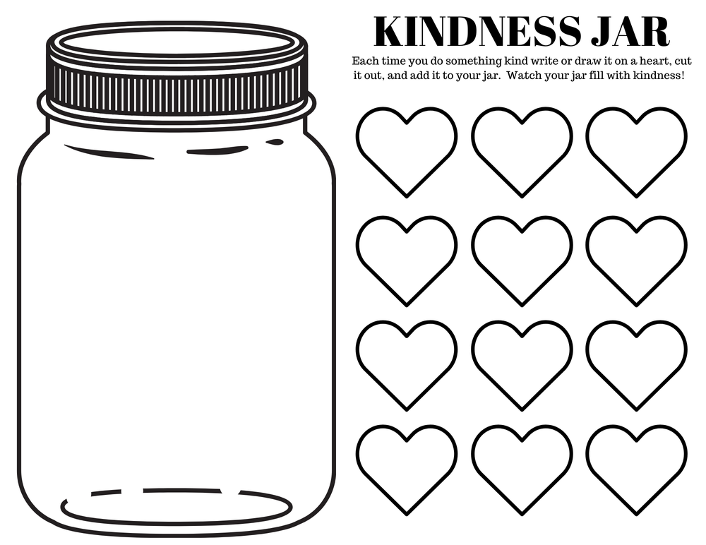 kindness jar.png Kindness Jar: Each time you do something kind, write or draw it on a heart, cut it out, and add it to your jar. Watch your jar fill with kindness! The image features the outline of a jar and the outline of 12 hearts.