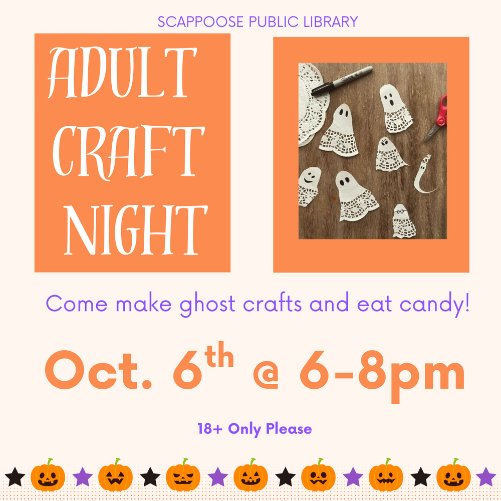 10.6.25craftnight.png Scappoose Public Library: Adult Craft Night. Come make ghost crafts and eat candy! Oct. 6th at 6–8 PM. 18+ only please. Flyer includes photo of ghosts cut out of paper doilies, with eyes and mouths drawn on.