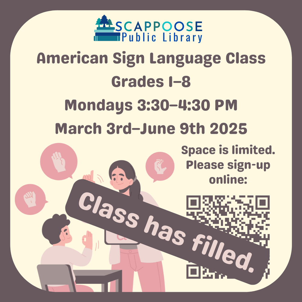 ASL Class Full.png Scappoose Public Library. American Sign Language Class. Grades 1–8. Mondays 3:30–4:30 PM. March 3rd–June 9th 2025. Space is limited. Please sign-up online: (A QR code that has been overlaid with text saying "Class has filled.")