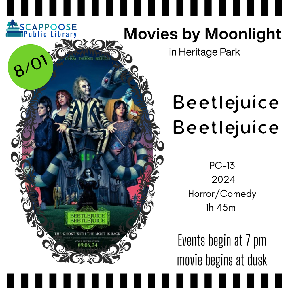 Beetlejuice Beetlejuice.png Scappoose Public Library Movies by Moonlight in Heritage Park. Beetlejuice Beetlejuice: PG-13, 2024, Horror/Comedy, 1 hour 45 minutes. Events begin at 7 PM, movie begins at dusk. 8/01