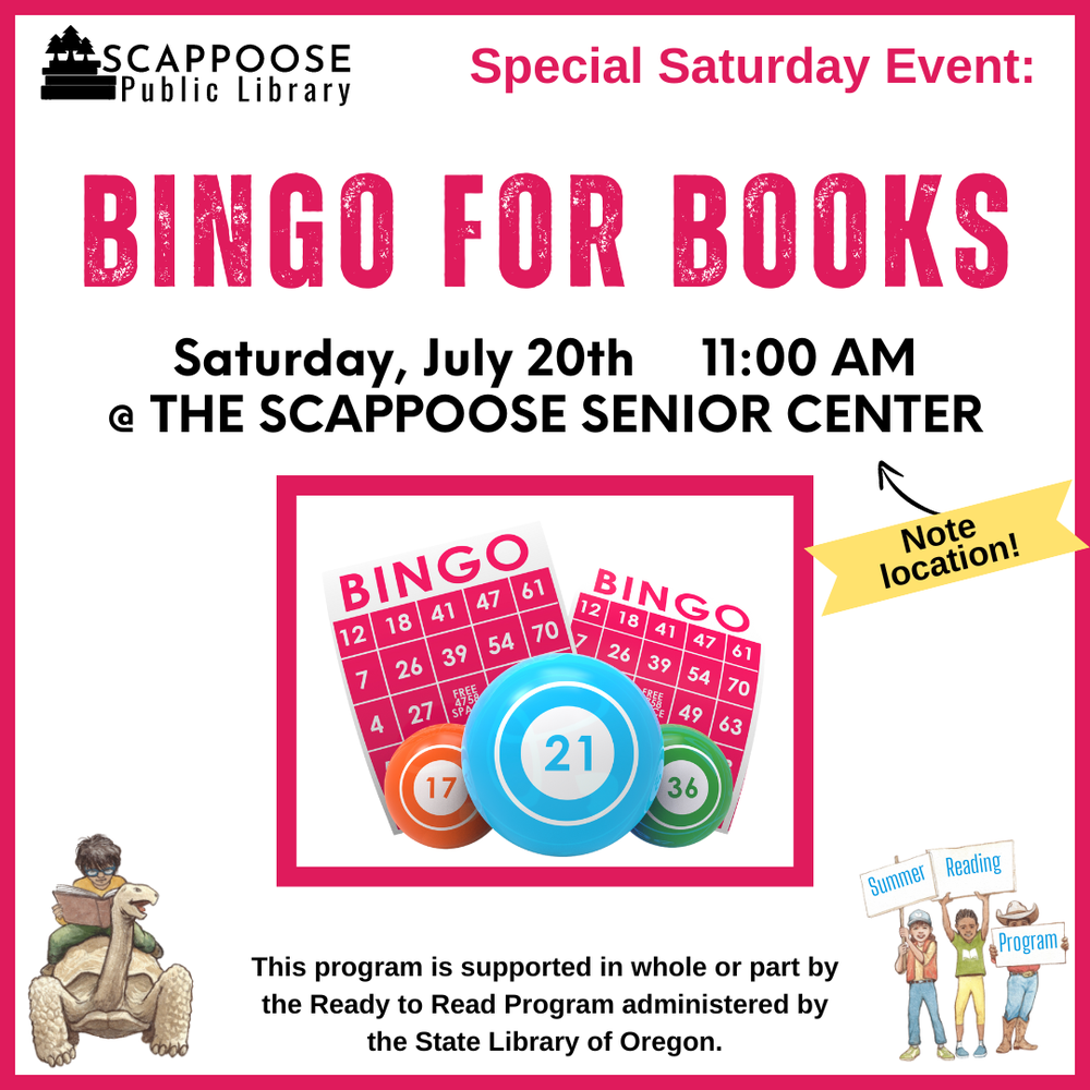 Bingo for Books SRP 2024.png Scappoose Public Library Special Saturday Event: Bingo for Books. Saturday, July 20th, 11:00 AM at the Scappoose Senior Center (Note location!). This program is supported in whole or part by the Ready to Read Program administered by the State Library of Oregon.