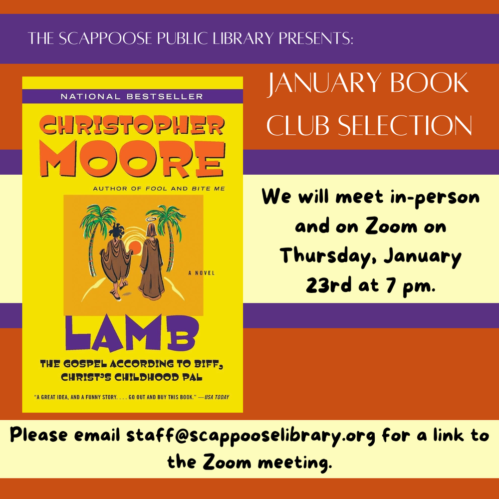 The Scappoose Public Library presents: January Book Club Selection: "Lamb: The Gospel According to Biff, Christ's Childhood Pal" by Christopher Moore. We will meet in-person and on Zoom on Thursday, January 23rd at 7 PM. Please email staff@scappooselibrary.org for a link to the Zoom meeting.