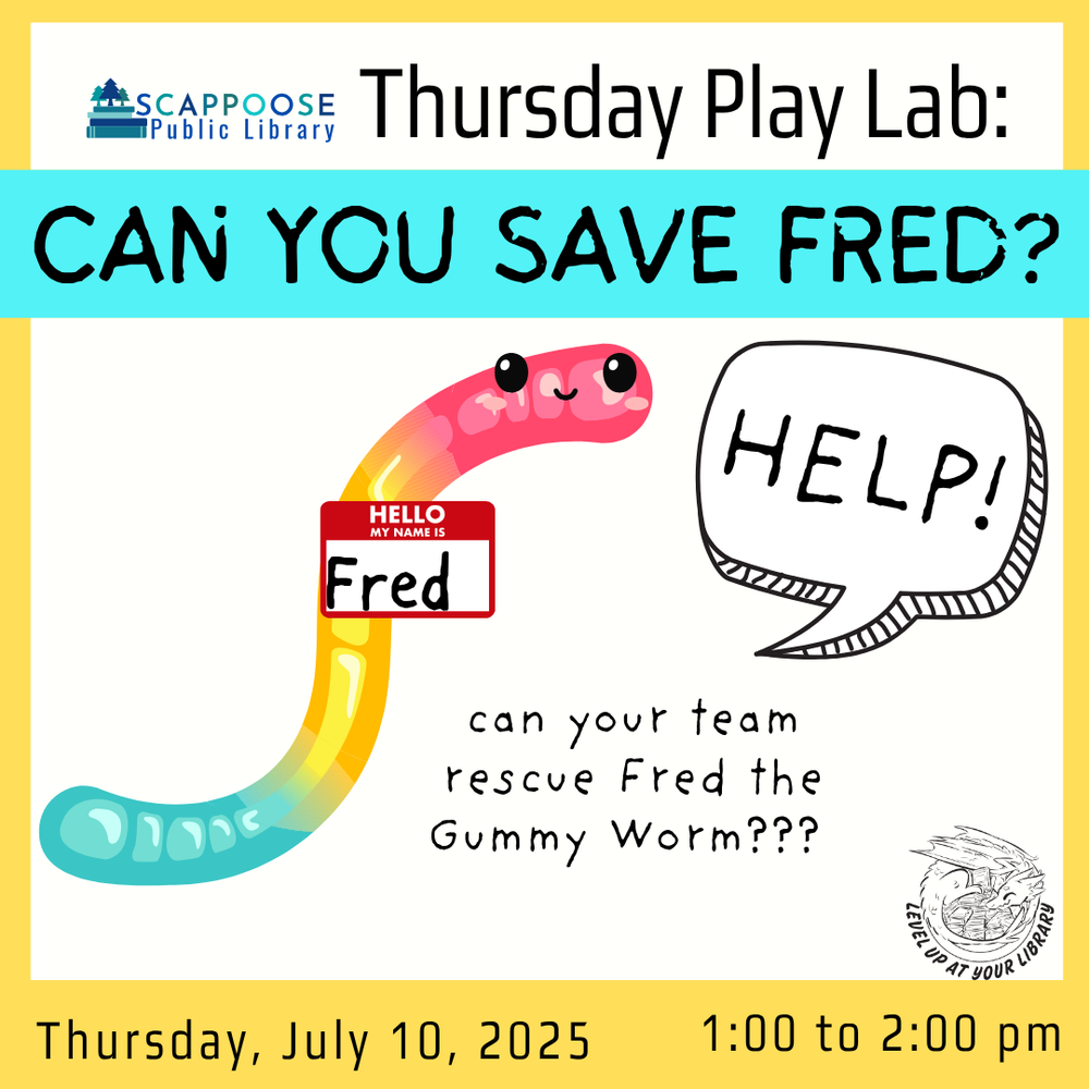 Can You Save Fred_ SRP 2025.png Scappoose Public Library Thursday Play Lab: Can You Save Fred? Can your team rescue Fred the Gummy Worm??? Thursday, July 10, 2025, 1:00 to 2:00 PM. Level up at your library. Includes clip art of a gummy worm with round eyes and a smile saying "Help!". He has a a name tag that reads "Hello, my name is Fred."