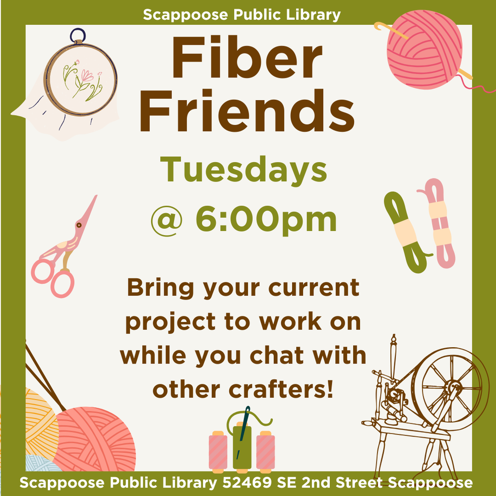 Fiber Friends 2025.png Scappoose Public Library Fiber Friends, Tuesdays at 6:00 PM. Bring your current project to work on while you chat with other crafters! Scappoose Public Library, 52469 SE 2nd Street Scappoose.
