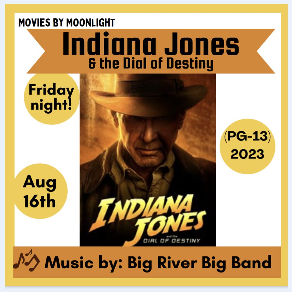Indiana Jones and the Dial of Destiny.jpg Movies by Moonlight: Indiana Jones & the Dial of Destiny. PG-13. 2023. Friday night! Aug 16th. Music by Big River Big Band.
