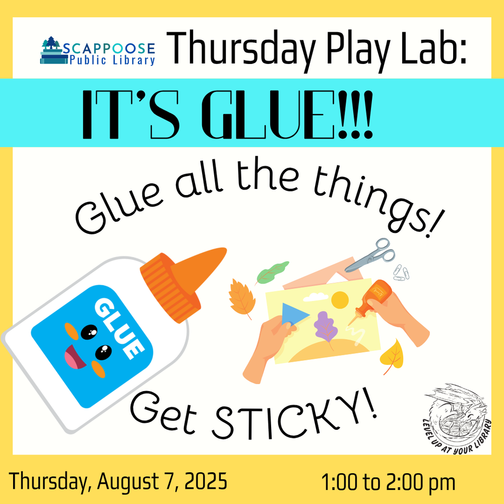 It's Glue!!! SRP 2025.png Scappoose Public Library Thursday Play Lab: It's Glue!!! Glue all the things! Get sticky! Thursday, August 7, 2025 1:00 to 2:00 PM. Level up at your library. Includes clip art of a glue bottle and someone gluing leaves to a landscape.