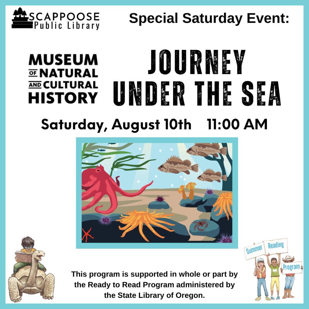 Journey Under the Sea SRP 2024.png Scappoose Public Library Special Saturday Event: Museum of Natural and Cultural History: Journey Under the Sea. Saturday, August 10th, 11:00 AM. This program is supported in whole or part by the Ready to Read Program administered by the State Library of Oregon.