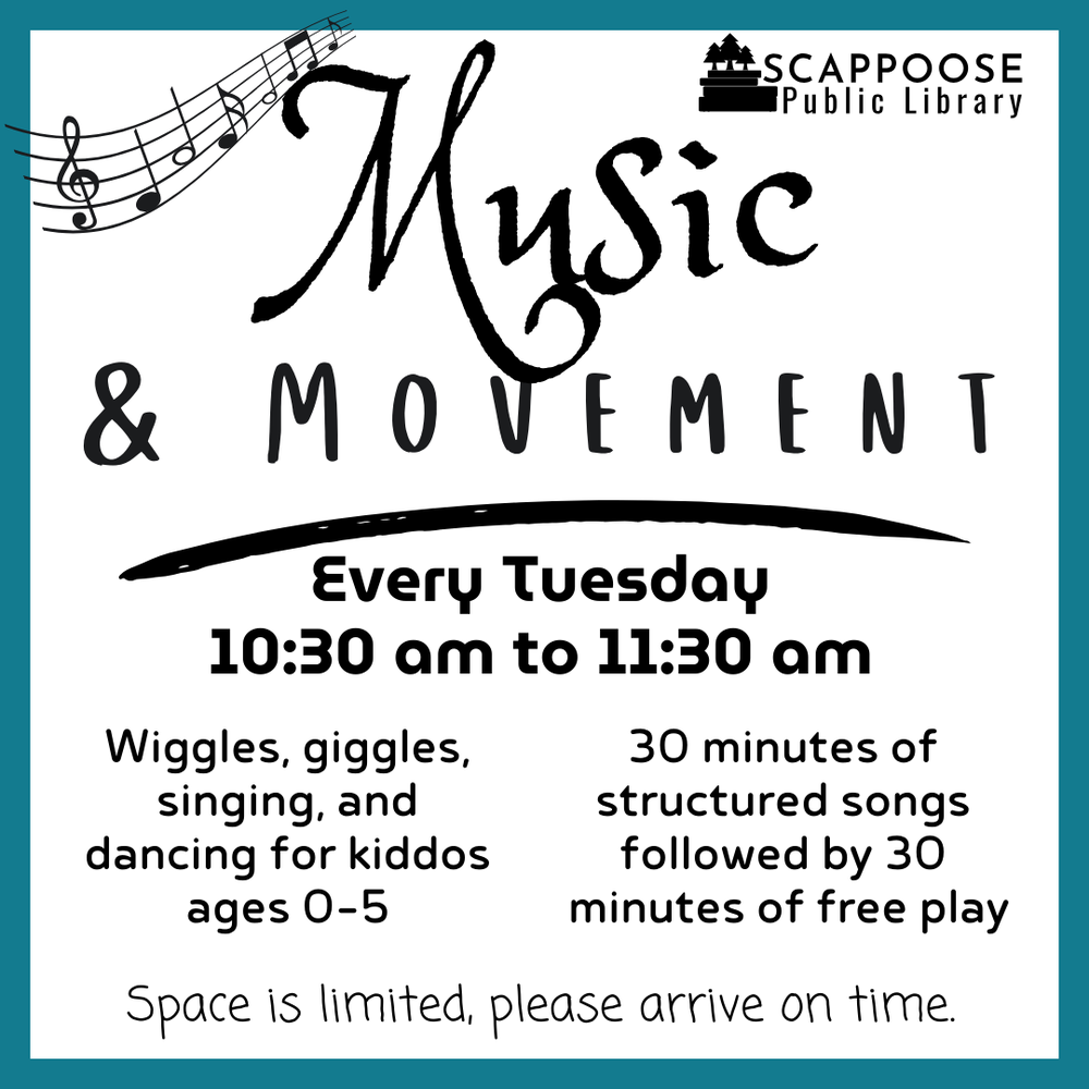 Music and Movement 2024 Fall.png Scappoose Public Library Music & Movement. Every Tuesday, 10:30 AM to 11:30 AM. Wiggles, giggles, signing, and dancing for kiddos ages 0–5. 30 minutes of structured songs followed by 30 minutes of free play. Space is limited, please arrive on time.