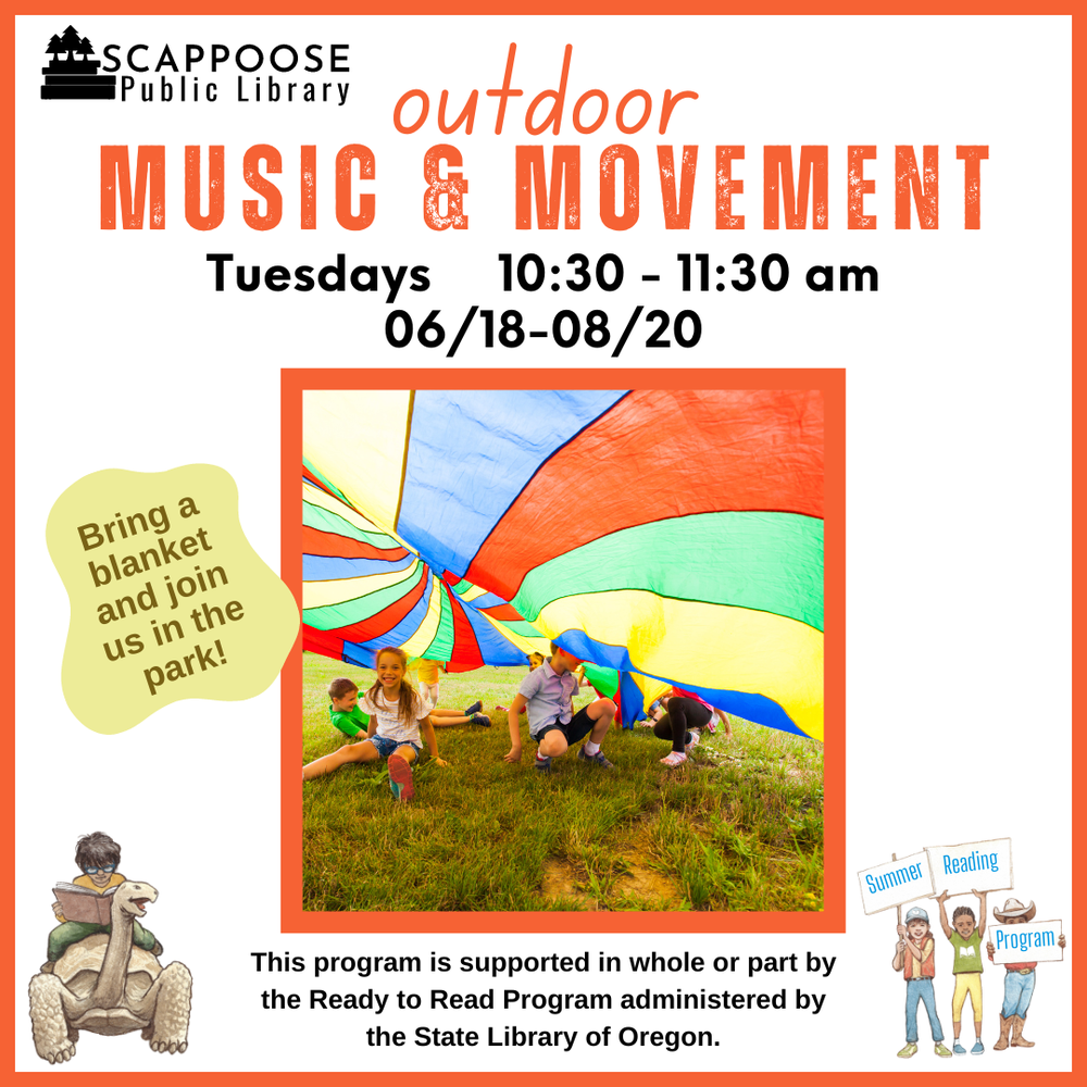 Music & Movement SRP 2024.png Scappoose Public Library Outdoor Music & Movement. Tuesdays, 10:30–11:30 AM, 06/18–08/20. Bring a blanket and join us in the park! This program is supported in whole or part by the Ready to Read Program administered by the State Library of Oregon.