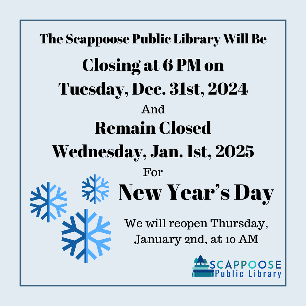 New Year 2025.png The Scappoose Public Library will be closing at 6 PM on Tuesday, Dec. 31st, 2024 and remain closed Wednesday, Jan. 1st, 2025 for New Year's Day. We will reopen Thursday, January 2nd, at 10 AM.