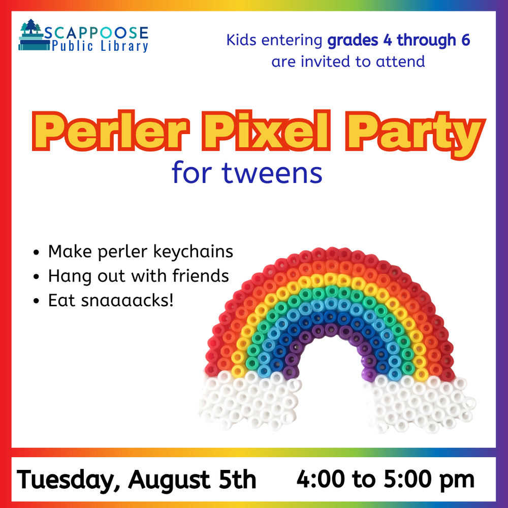 Perler Pixel Party Tween SRP 2025.png Scappoose Public Library. Kids entering grades 4 through 6 are invited to attend Perler Pixel Party for tweens. Make perler keychains. Hang out with friends. Eat snaaaacks! Tuesday, August 5th, 4:00 to 5:00 PM. Includes stock image of a rainbow made out of round, semi-melted perler beads.