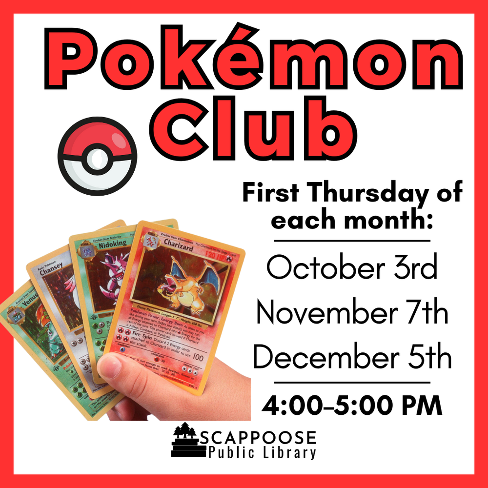 Pokémon Club 2024 Fall.png Pokémon Club. First Thursday of each month: October 3rd, November 7th, December 5th. 4:00–5:00 PM. Scappoose Public Library.