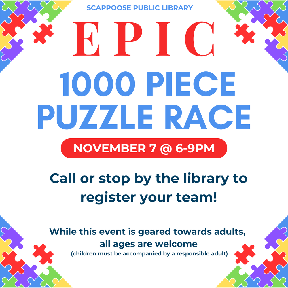 Scappoose Public Library 1000 Piece Puzzle Race. November 7 at 6–9 PM. Call or stop by the library to register your team! While this event is geared towards adults, all ages are welcome (children must be accompanied by a responsible adult).