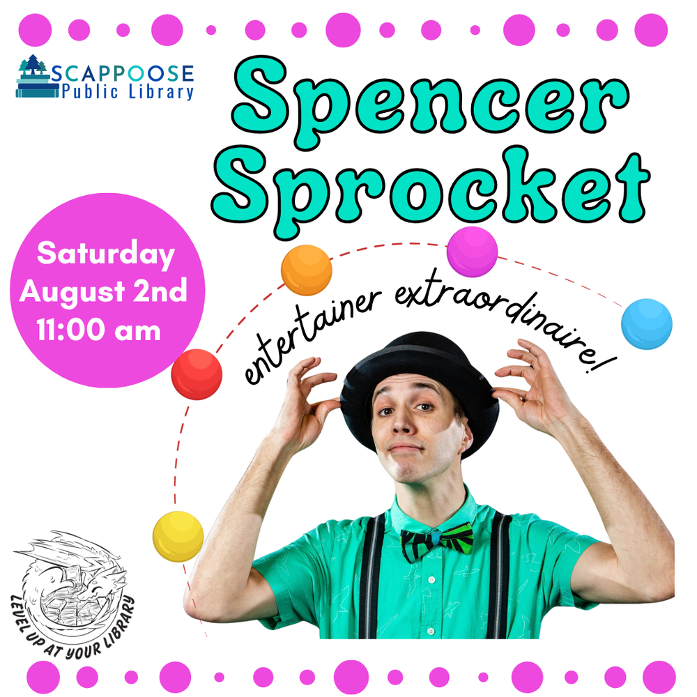 Spencer Sprocket SRP 2025.png Scappoose Public Library. Spencer Sprocket: entertainer extraordinaire! Saturday, August 2nd, 11:00 AM. Level up at your library. Includes photo of a person wearing suspenders, a bow tie, and a round hat. Clip art that looks like juggling balls surrounds him.