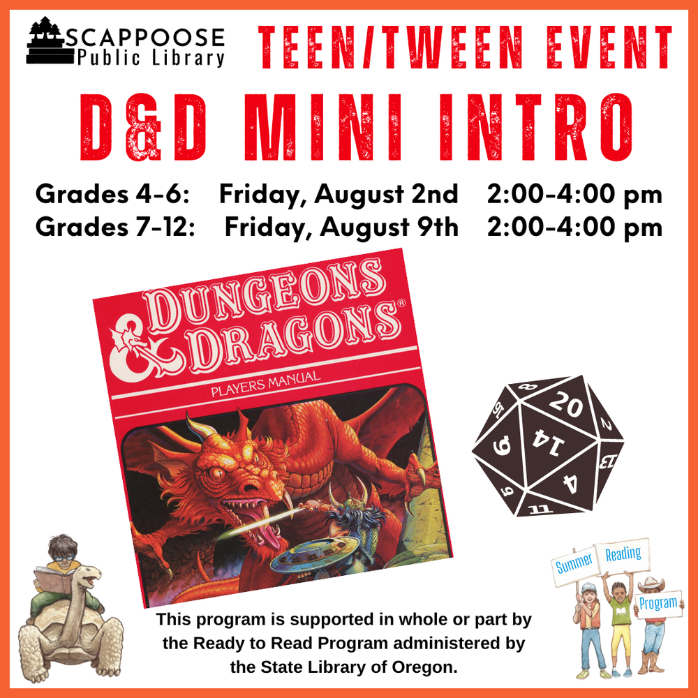 Teen Tween D&D.png Scappoose Public Library Teen/Tween Event: D&D Mini Intro. Grades 4–6: Friday, August 2nd, 2:00–4:00 PM. Grades 7–12: Friday, August 9th, 2:00–4:00 PM. This program is supported in whole or part by the Ready to Read Program administered by the State Library of Oregon. The flyer features the cover of the Dungeons & Dragons Players Manual.
