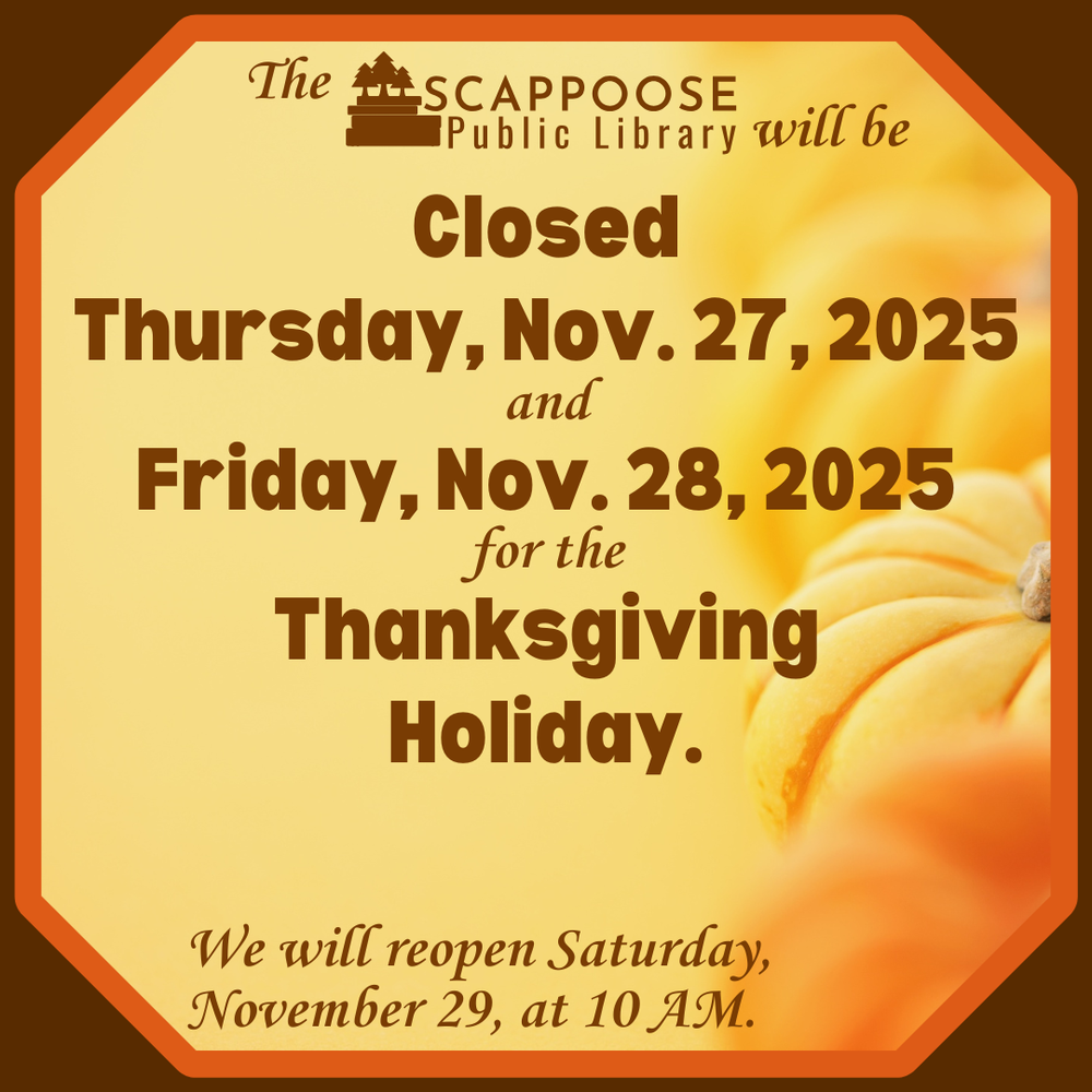 Thanksgiving 2025.png The Scappoose Public Library will be closed Thursday, Nov. 27, 2025 and Friday, Nov. 28, 2025 for the Thanksgiving Holiday. We will reopen Saturday, November 29 at 10 AM.