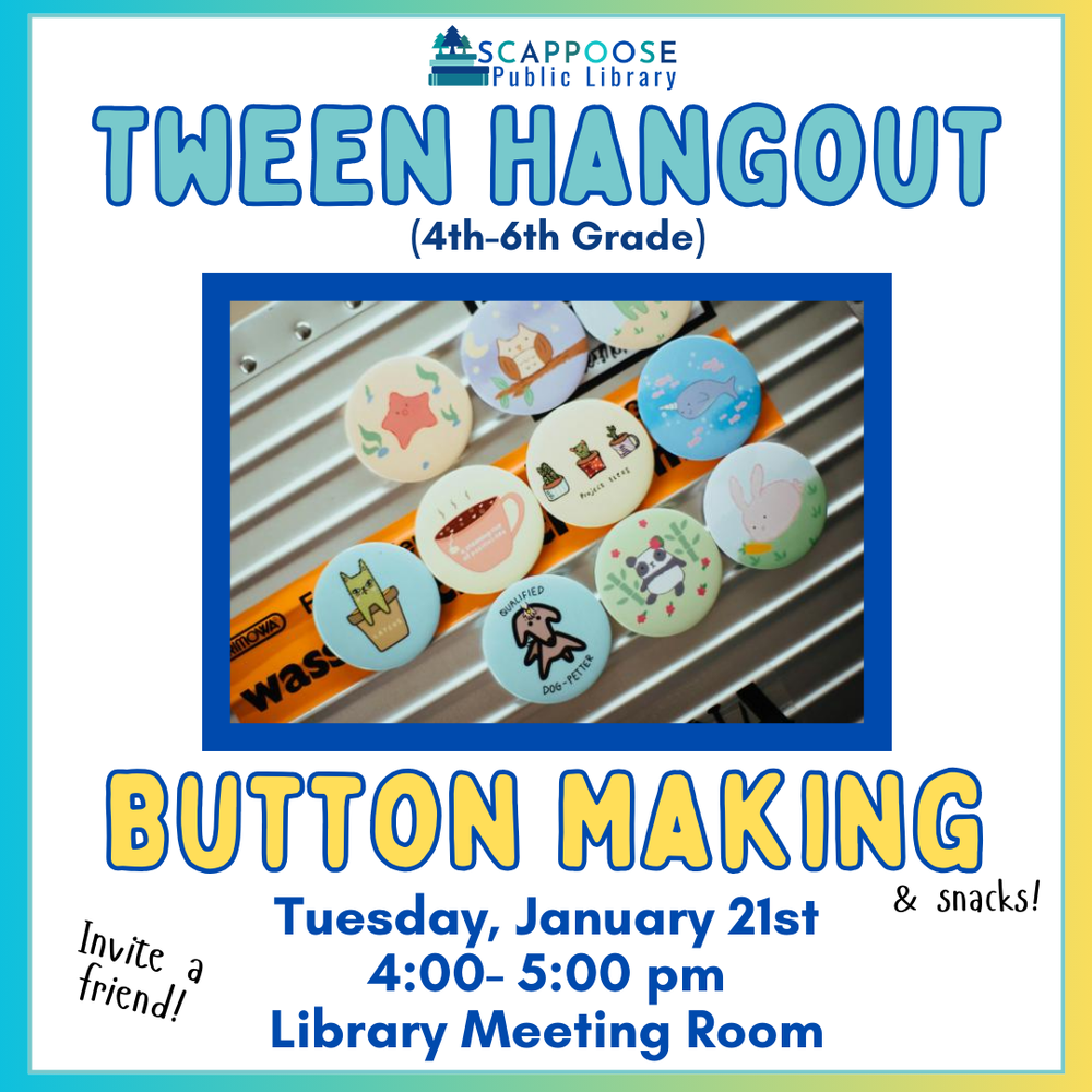 tween hangout button making.png Scappoose Public Library Tween Hangout (4th–6th grade) — Button Making (and snacks!). Tuesday, January 21st, 4L00–5:00 PM, Library Meeting Room. Invite a friend!