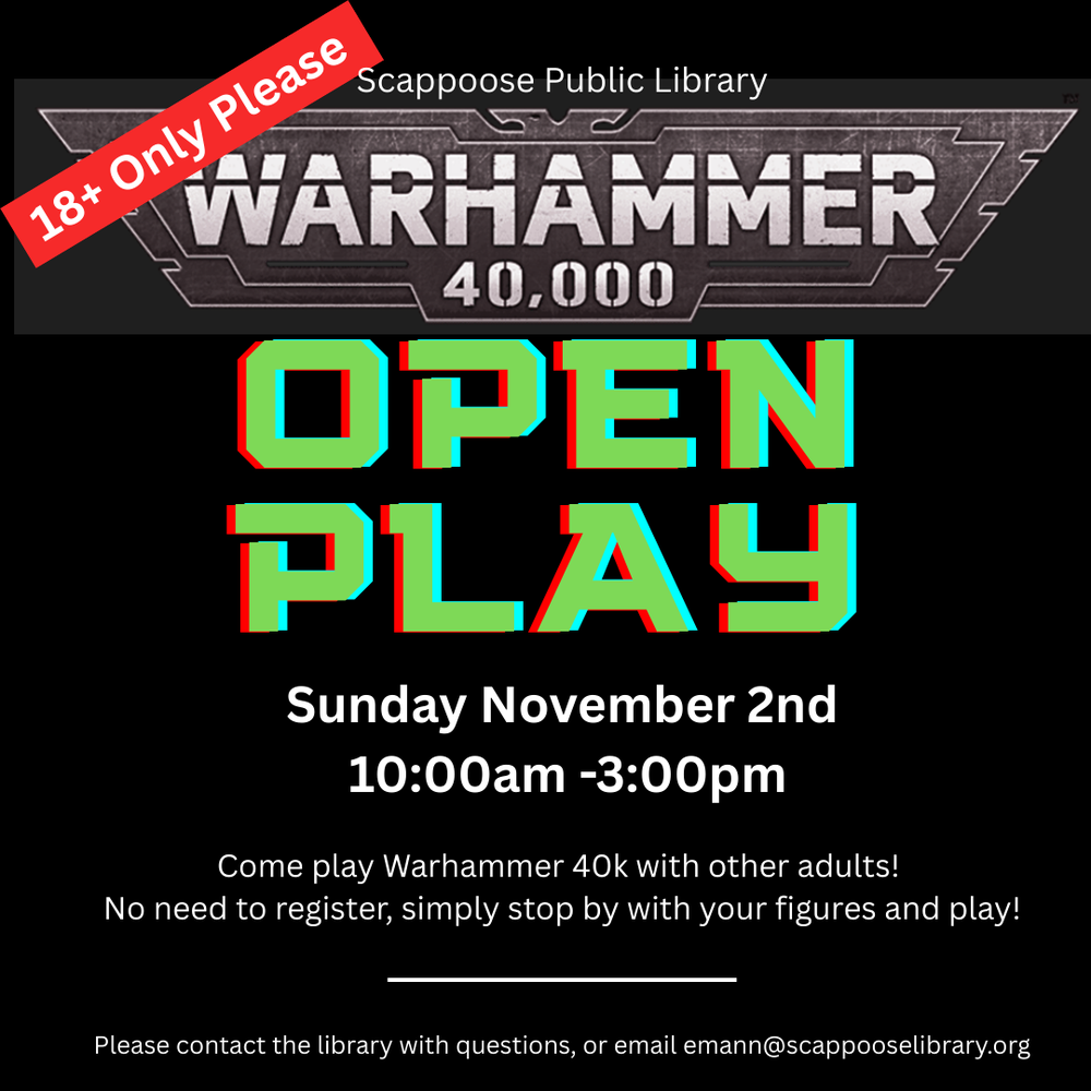 Scappoose Public Library Warhammer 40,000 Open Play. 18+ Only Please. Sunday, November 2nd, 10:00 AM–3:00 PM. Come play Warhammer 40k with other adults! No need to register, simply stop by with your figures and play! Please contact the library with questions, or email emann@scappooselibrary.org .