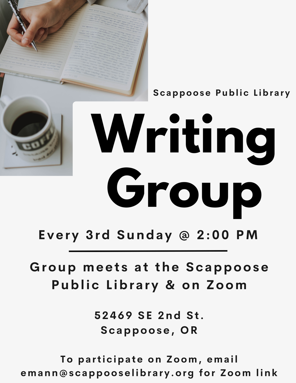 Writing Group 4.13.223.png Scappoose Public Library Writing Group. Every 3rd Sunday @ 2:00 PM. Group meets at the Scappoose Public Library & on Zoom. 52469 SE 2nd St. Scappoose, OR. To participate on Zoom, email emann@scappooselibrary.org for Zoom link.