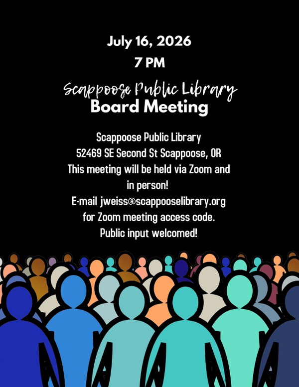 Board meeting poster 7-16-26.jpg July 16, 2026 7 PM. Scappoose Public Library Board Meeting. Scappoose Public Library. 52469 SE Second St Scappoose, OR. This meeting will be held via Zoom and in person! E-mail jweiss@scappooselibrary.org for Zoom meeting access code. Public input welcomed!