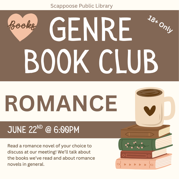 Genre BC Meeting 202606.png Scappoose Public Library Genre Book Club. 18+ Only. Romance: June 22nd at 6:00 PM. Read a romance novel of your choice to discuss at our meeting! We'll talk about the books we've read and about romance novels in general.
