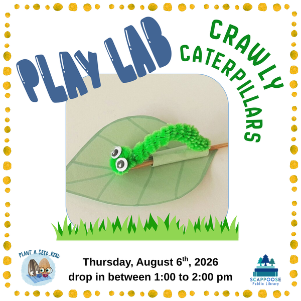 Play Lab Crawly Caterpillars.png Play Lab Crawly Caterpillars. Thursday, August 6th, 2026, drop in between 1:00 to 2:00 PM. Plant a Seed, Read. Scappoose Public Library. Art project is an inchworm made out of pipecleaner and googly eyes inching along a paper leaf.