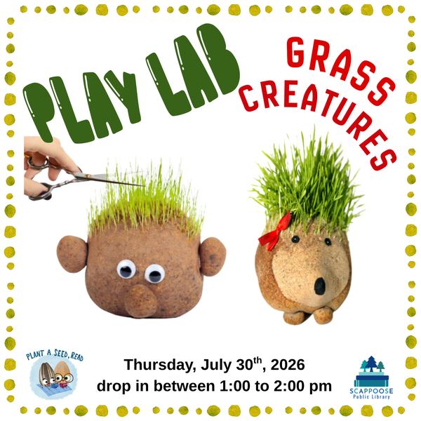 Play Lab Grass Creatures.png Play Lab Grass Creatures. Thursday, July 30th, 2026, drop in between 1:00 to 2:00 PM. Plant a seed, Read. Scappoose Public Library. Photos of lumpy creatures maybe made out of rocks, with googly eyes attached and grass growing from the top as hair and/or fur.