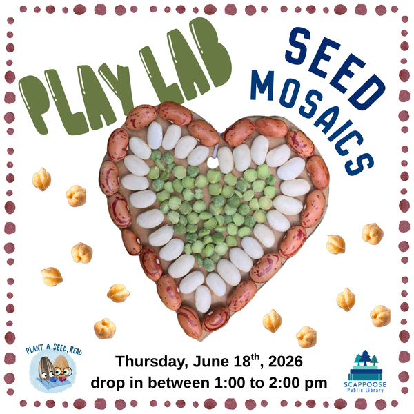 Play Lab Seed Mosaics.png Play Lab Seed Mosaics. Thursday, June 18th, 2026, drop in between 1:00 to 2:00 PM. Plant a Seed, Read. Scappoose Public Library. Flyer includes a heart made out of dried beans and lentils.