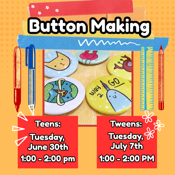 SRP 2026 Button Making.png Button Making. Teens: Tuesday, June 30th, 1:00–2:00 PM. Tweens: Tuesday, July 7th, 1:00–2:00 PM. The buttons are the type with illustrated paper sandwiched between metal and plastic, with a pin backing.