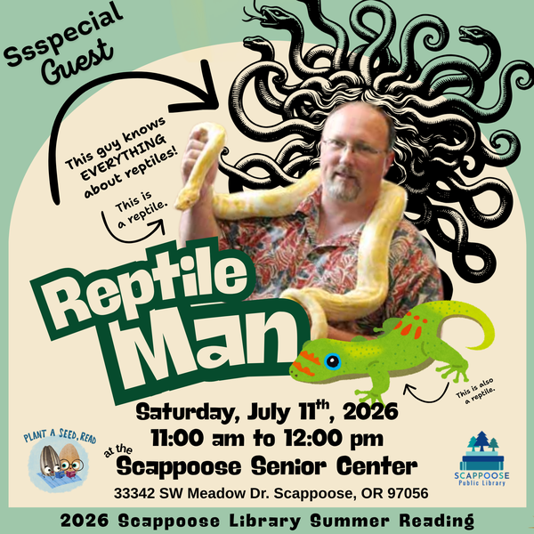 SRP 2026 Reptile Man.png Ssspecial guest: Reptile Man. Saturday, July 11th, 2026, 11:00 AM to 12:00 PM at the Scappoose Senior Center: 33342 SW Meadow Dr. Scappoose, OR 97056. An arrow points to a photo of a man with a large snake around his neck, captioned: This guy knows everything (all caps) about reptiles! A smaller arrow points to the snake captioned: This is a reptile. An even smaller arrow points to clip art of a lizard with an even smaller caption: this is also a reptile. 2026 Scappoose Library Summer Reading. Plant a Seed, Read.