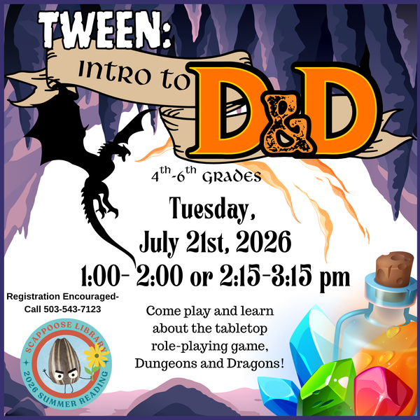 SRP 2026 Tween D&D.png Tween: Intro to D&D. 4th–6th Grades. Tuesday, July 21st, 2026, 1:00–2:00 or 2:15–3:15 PM. Come play and learn about the tabletop role-playing game, Dungeons and Dragons! Registration Encouraged: call (503) 543-7123. Scappoose Library 2026 Summer Reading.