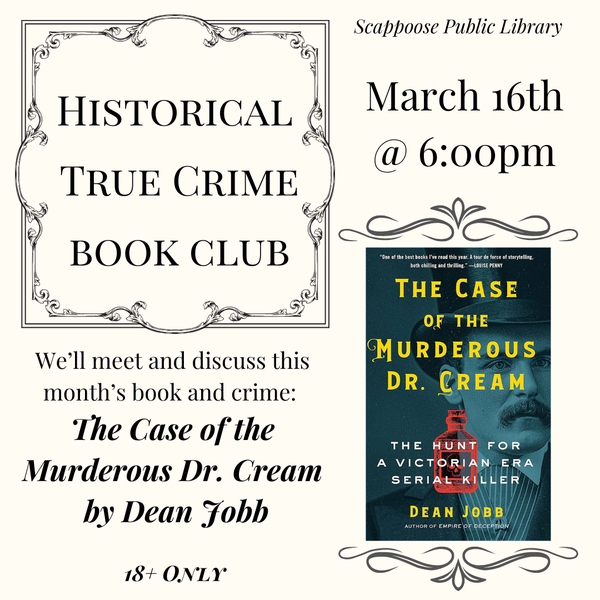 True Crime BC Meeting 202603.png Scappoose Public Library Historical True Crime Book Club, March 16th at 6:00 PM. We'll meet and discuss this month's book and crime: The Case of the Murderous Dr. Cream by Dean Jobb. 18+ Only.