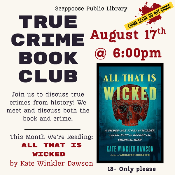 True Crime BC Meeting 202608.png Scappoose Public Library True Crime Book Club. Join us to discuss true crimes from history! We meet and discuss both the book and the crime. This month we're reading: All That Is Wicked by Kate Winkler Dawson. August 17th at 6:00 PM. 18+ only please.